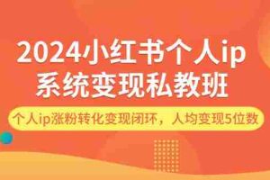 （12039期）2024小红书个人ip系统变现私教班，个人ip涨粉转化变现闭环，人均变现5位数