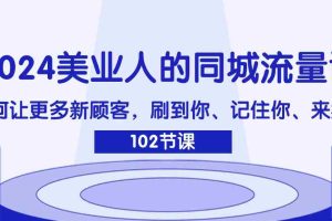 （11918期）2024美业人的同城流量课：如何让更多新顾客，刷到你、记住你、来找你