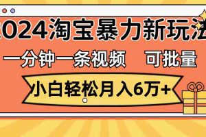 （11699期）一分钟一条视频，小白轻松月入6万+，2024淘宝暴力新玩法，可批量放大收益