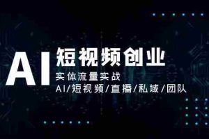 （11566期）AI短视频创业，实体流量实战，AI/短视频/直播/私域/团队