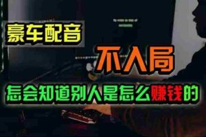 （11291期）豪车配音，一个惊掉下巴，闷声发财的小生意，日赚500+