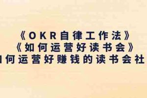（11208期）《OKR自律工作法》＋《如何运营好读书会》如何运营好赚钱的读书会社群