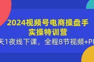 (10156期)2024视频号电商操盘手实操特训营:2天1夜线下课,全程8节视频+PPT