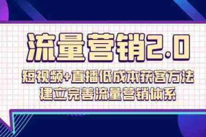 (10114期)流量-营销2.0:短视频+直播低成本获客方法,建立完善流量营销体系(72节)