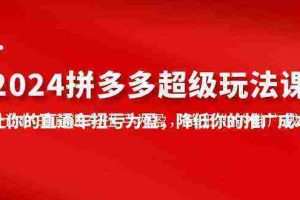 （10036期）2024拼多多-超级玩法课，让你的直通车扭亏为盈，降低你的推广成本-7节课