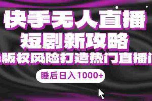 （9918期）快手无人直播短剧新攻略，合规无版权风险，打造热门直播间，睡后日入1000+