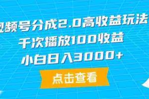 （9716期）视频号分成2.0高收益玩法，千次播放100收益，小白日入3000+