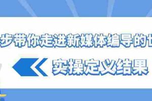 （8762期）一步带你走进 新媒体编导的世界，实操定义结果（17节课）