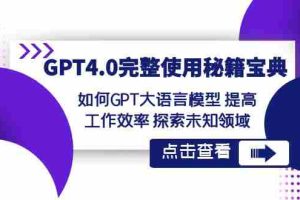 （8481期）GPT4.0完整使用-秘籍宝典：如何GPT大语言模型 提高工作效率 探索未知领域