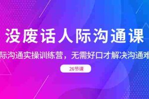 （8462期）没废话人际 沟通课，人际 沟通实操训练营，无需好口才解决沟通难问题（26节