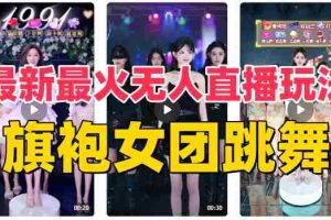 （8293期）抖音最新最火旗袍女团跳舞无人直播玩法（含开播视频教程+软件+互动视频…