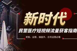 （7960期）民营医疗-短视频流量获客必备指南，老板、运营、操盘手、白号运营必看
