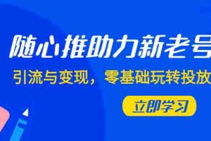 （7925期）随心推-助力新老号，引流与变现，零基础玩转投放（7节课）