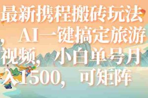 （7653期）最新携程搬砖玩法，AI一键搞定旅游视频，小白单号月入1500，可矩阵
