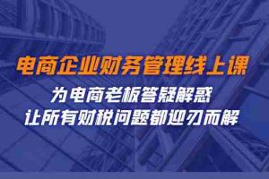 （7504期）电商企业-财务管理线上课：为电商老板答疑解惑-让所有财税问题都迎刃而解