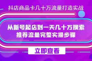 （7500期）抖店-商品卡几十万流量打造实战，从新号起店到一天几十万搜索、推荐流量…
