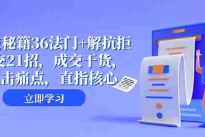 （8033期）成交 秘籍36法门+解抗拒成交21招，成交干货，直击痛点，直指核心（57节课）