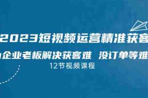 （7130期）2023短视频·运营精准获客，为企业老板解决获客难 没订单等难题（12节课）