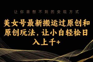 （7090期）美女号最新搬运过原创和原创玩法，让小白轻松日入上千+