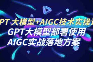 （6516期）GPT 大模型+AIGC技术实操课：GPT 大模型部署使用 AIGC实战落地方案