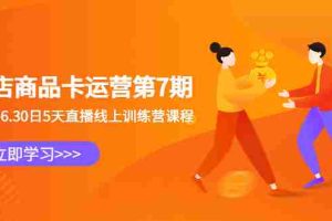 （6404期）抖店商品卡运营第7期：6.26-6.30日5天直播线上训练营课程