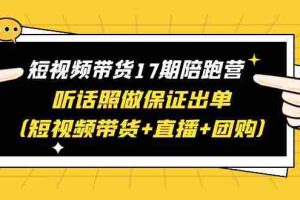 （6358期）短视频带货17期陪跑营 听话照做保证出单（短视频带货+直播+团购）赠1-16期