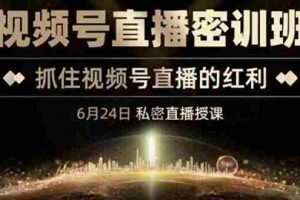 （3120期）《视频号直播密训班》，抓住视频号直播的红利 价值12800