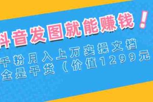 （2715期）抖音发图就能赚钱：千粉月入上万实操文档，全是干货（价值1299元）