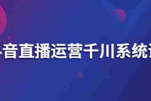 （2694期）抖音直播运营千川系统课：直播运营规划、起号、主播培养、千川投放等