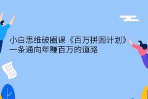 （2617期）小白思维破圈课《百万拼图计划》一条通向年赚百万的道路