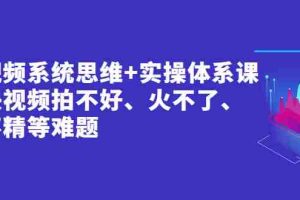 （2439期）短视频系统思维+实操体系课：解决视频拍不好、火不了、做不精等难题