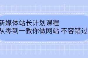 （2400期）新媒体站长计划课程，从零到一教你做网站赚钱，不容错过