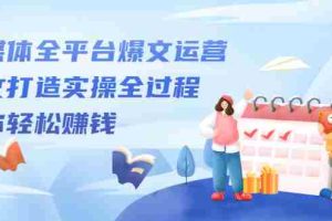 （2208期）自媒体全平台爆文运营，爆文打造实操全过程，教你轻松赚钱【视频课程】