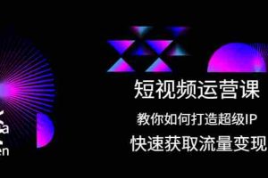 （2022期）短视频运营课：教你如何打造超级IP，快速获取流量变现！