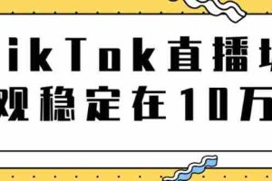 （1798期）TikTok直播场观稳定在10万，导流独立站转化率1：5000实操讲解