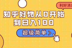 （1752期）知乎好物从0开始到日入100，超级简单的玩法分享，新人一看也能上手操作