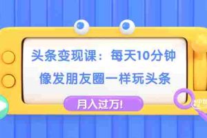 （1737期）头条变现课：每天10分钟，像发朋友圈一样玩头条，轻松月入过万！