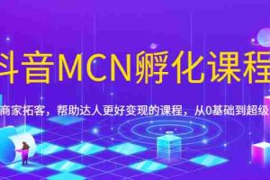 （1694期）抖音MCN孵化课程，帮助商家拓客，帮助达人更好变现的课程，从0基础到超级IP