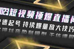 （6275期）2023短视频捶爆直播间：快速起号 持续爆量放大技巧 实现抖音盈利模型 干货