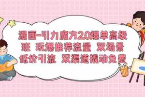 （6005期）漫画-引力魔方2.0爆单高级班 玩爆推荐流量 双场景低价引流 双渠道撬动免费