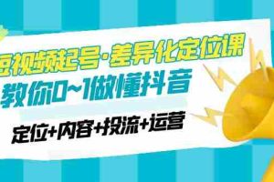 （4969期）2023短视频起号·差异化定位课：0~1做懂抖音（定位+内容+投流+运营）