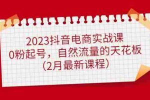 （4890期）2023抖音电商实战课：0粉起号，自然流量的天花板（2月最新课程）