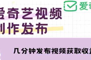 （4755期）爱奇艺号视频发布，每天几分钟即可发布视频，月入10000+【教程+涨粉攻略】