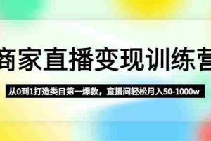 （4736期）商家直播变现训练营：从0到1打造类目第一爆款，直播间轻松月入50-1000w