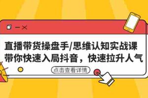 （4731期）直播带货操盘手/思维认知实战课：带你快速入局抖音，快速拉升人气！