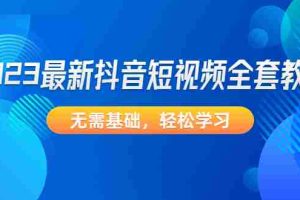 （4648期）2023最新抖音短视频全套教程，无需基础，轻松学习