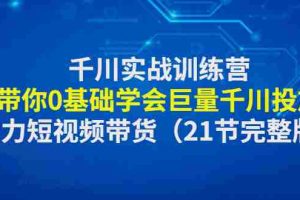 （4617期）千川实战训练营：带你0基础学会巨量千川投放，助力短视频带货（21节完整…
