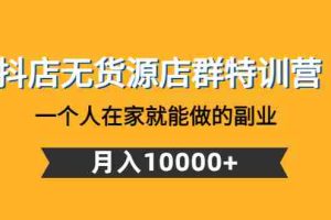 （4609期）抖店无货源店群特训营：一个人在家就能做的副业，月入10000+