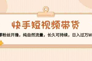 （4329期）快手短视频带货：零粉丝开撸，纯自然流量，长久可持续，日入过万W