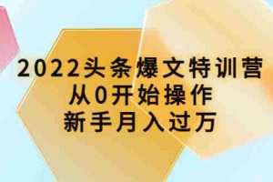 （3985期）2022头条爆文特训营：从0开始操作，新手月入过万（16节课时）